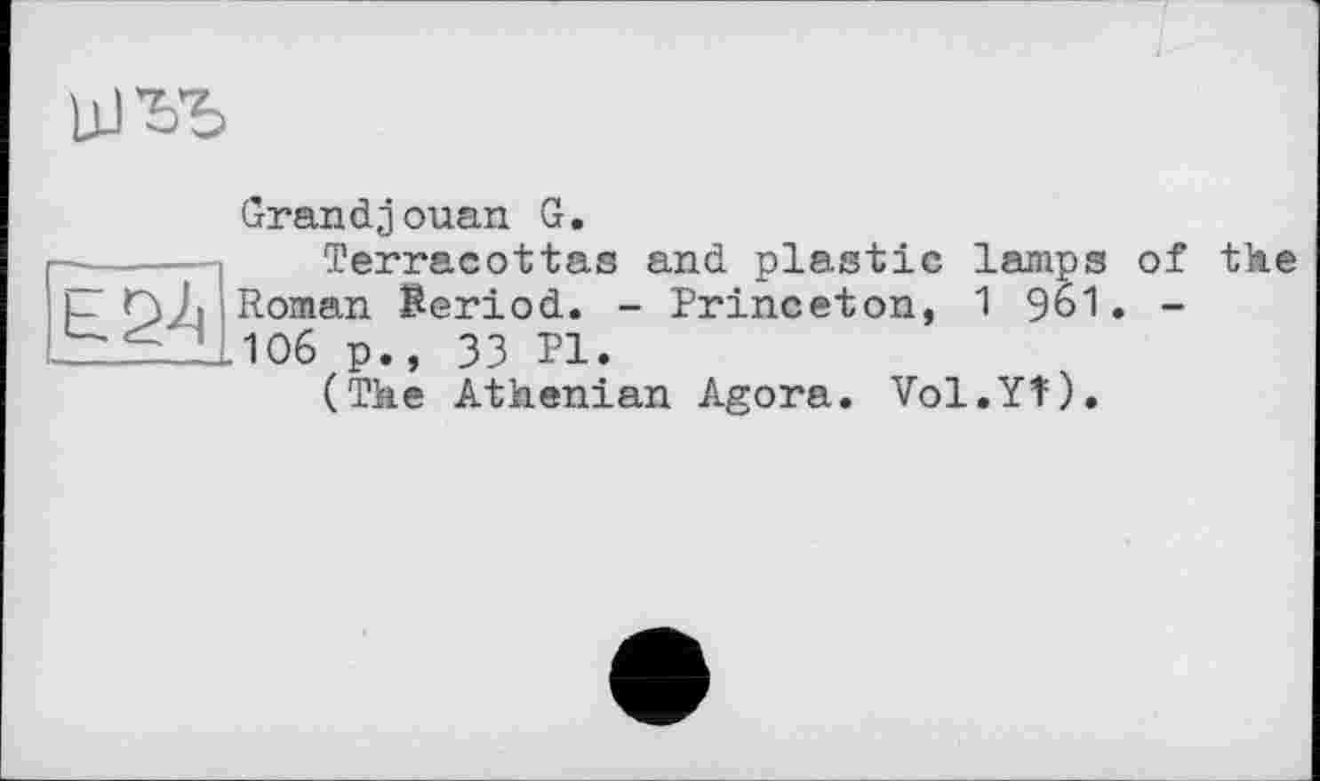 ﻿
Grandjouan G.
-----Terracottas and plastic lamps of the Roman Beriod. - Princeton, 1 961. -
^5Я1О6 p., 33 Pl.
(The Athenian Agora. Vol.Yf).